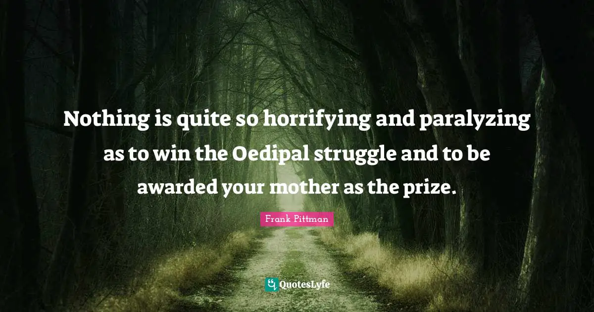 Nothing is quite so horrifying and paralyzing as to win the Oedipal struggle and to be awarded your mother as the prize.