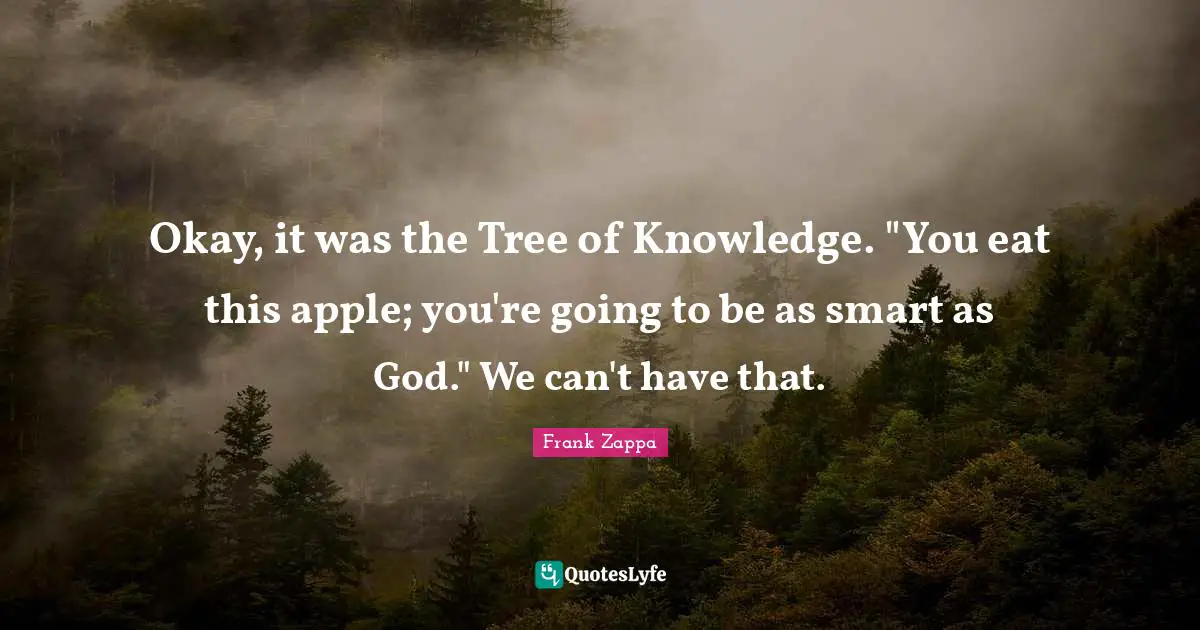 Okay, it was the Tree of Knowledge. "You eat this apple; you're going to be as smart as God." We can't have that.