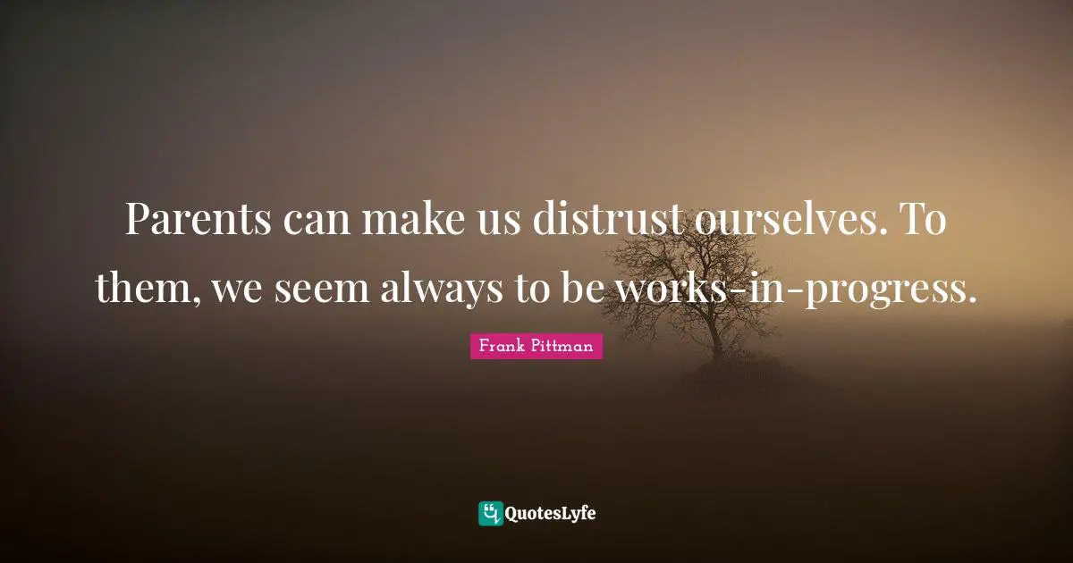Parents can make us distrust ourselves. To them, we seem always to be works-in-progress.