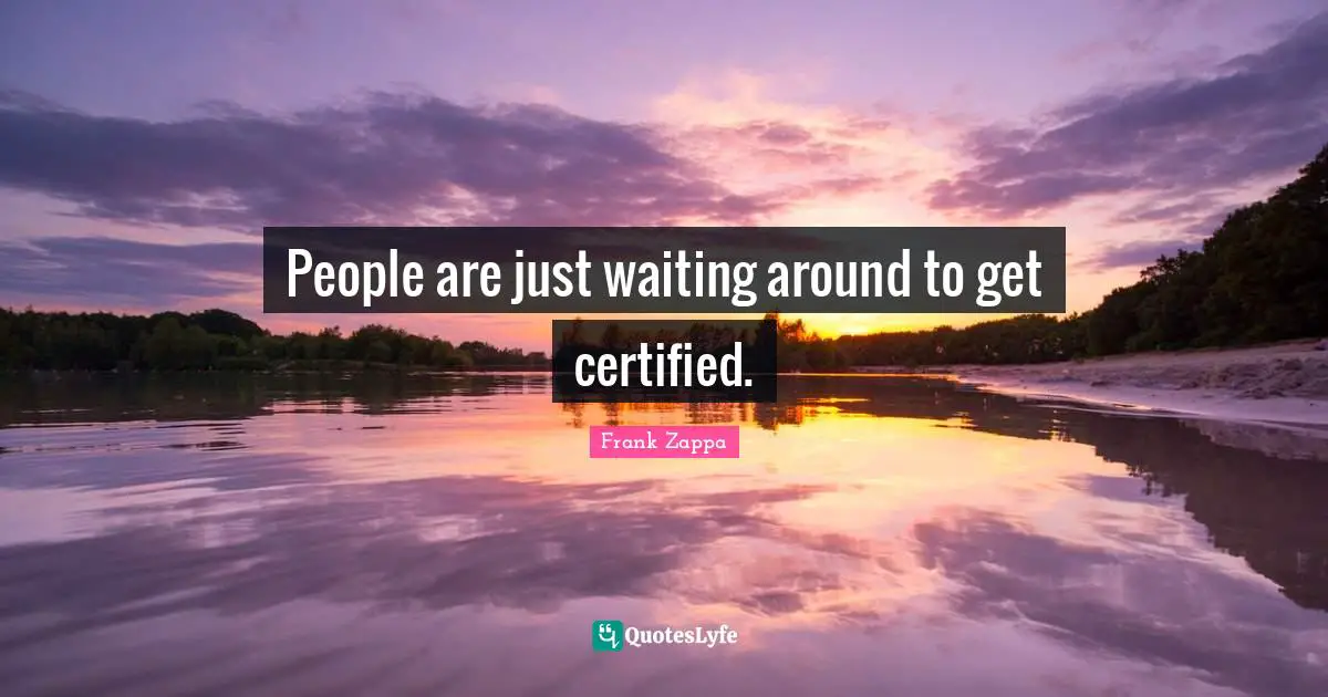 People are just waiting around to get certified.