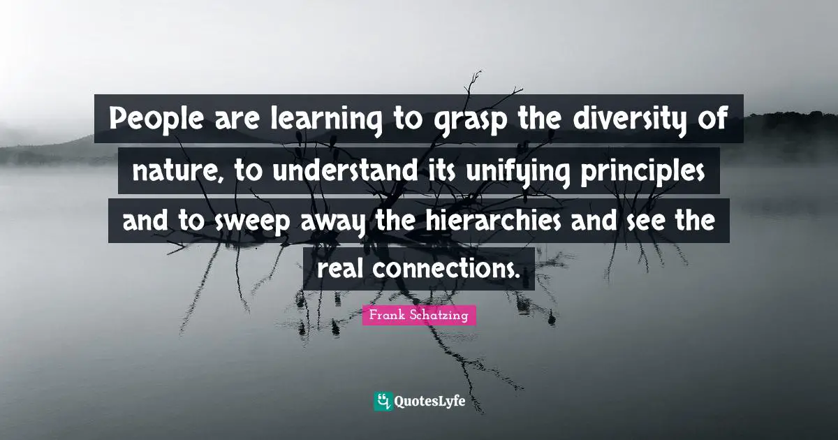 People are learning to grasp the diversity of nature, to understand its unifying principles and to sweep away the hierarchies and see the real connections.