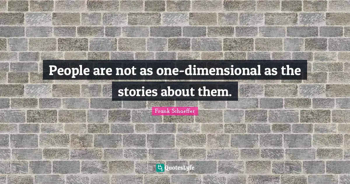 People are not as one-dimensional as the stories about them.