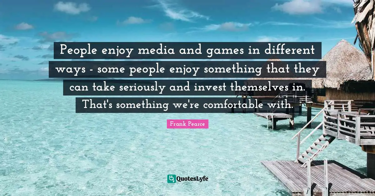People enjoy media and games in different ways - some people enjoy something that they can take seriously and invest themselves in. That's something we're comfortable with.