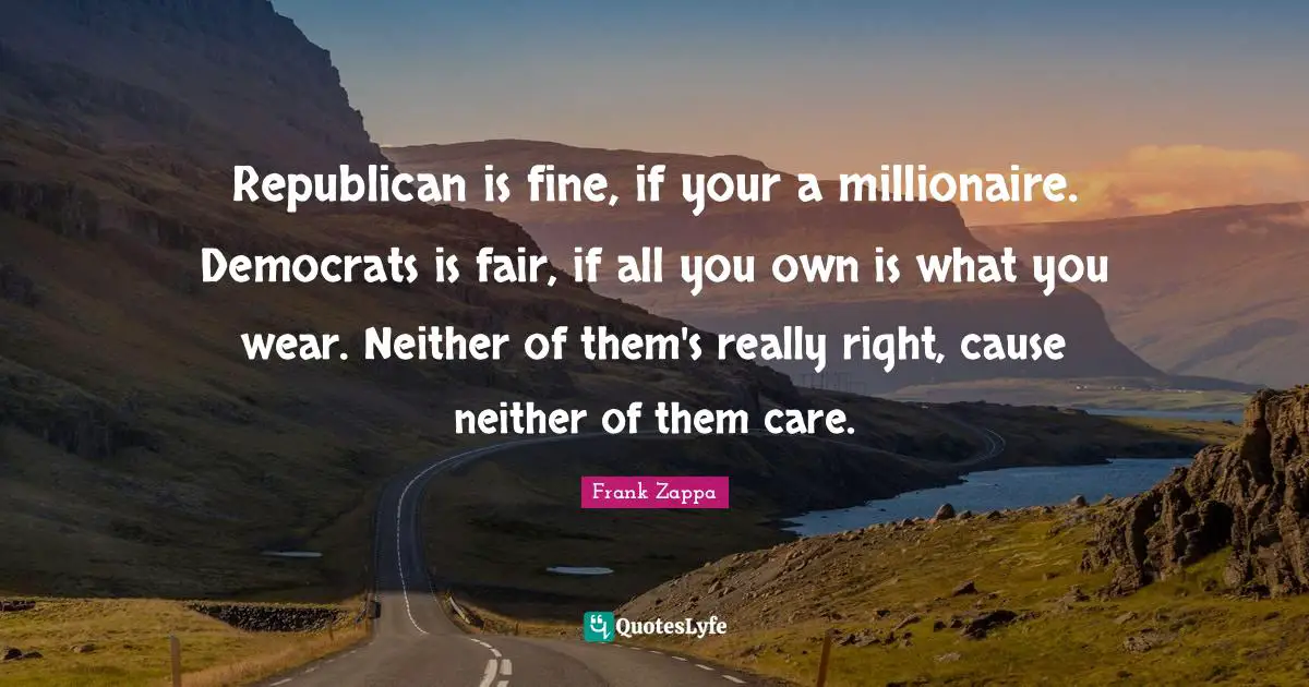Frank Zappa Quotes: Republican is fine, if your a millionaire. Democrats is fair, if all you own is what you wear. Neither of them's really right, cause neither of them care.