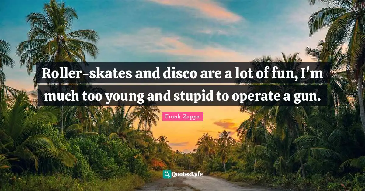 Skates Quotes: "Roller-skates and disco are a lot of fun, I'm much too young and stupid to operate a gun."