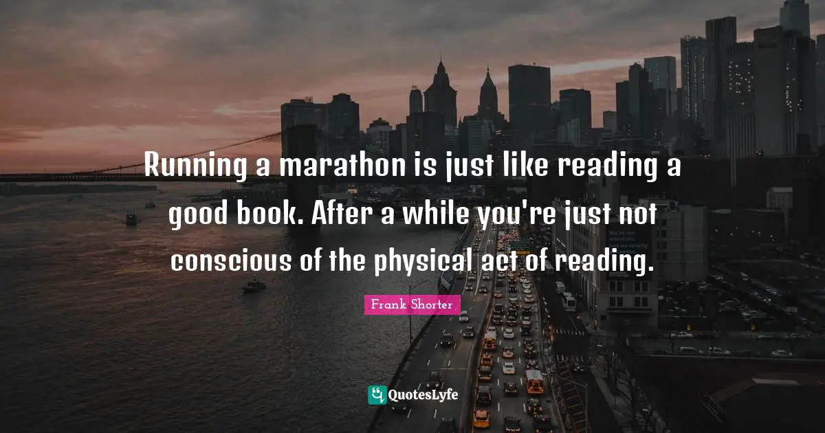 Marathon Quotes: "Running a marathon is just like reading a good book. After a while you're just not conscious of the physical act of reading."
