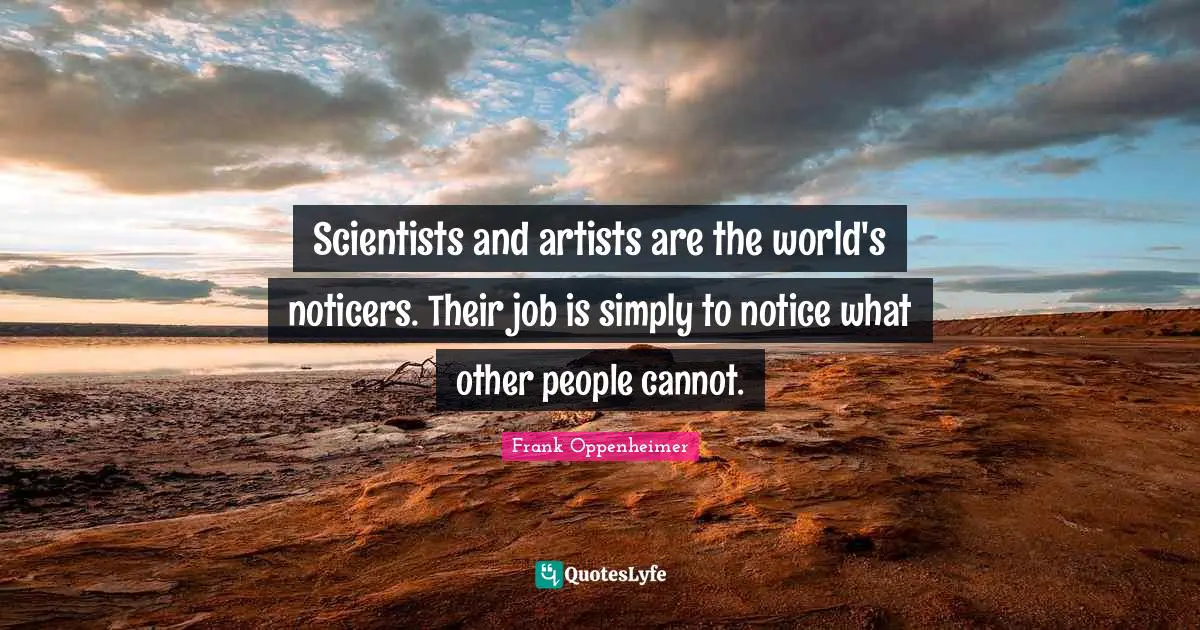Scientists and artists are the world's noticers. Their job is simply to notice what other people cannot.