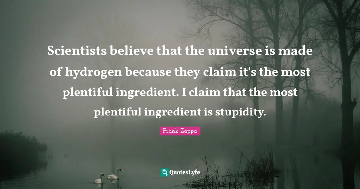 Scientists believe that the universe is made of hydrogen because they claim it's the most plentiful ingredient. I claim that the most plentiful ingredient is stupidity.