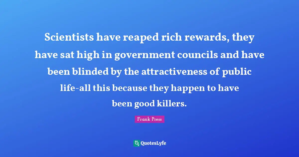 Scientists have reaped rich rewards, they have sat high in government councils and have been blinded by the attractiveness of public life-all this because they happen to have been good killers.