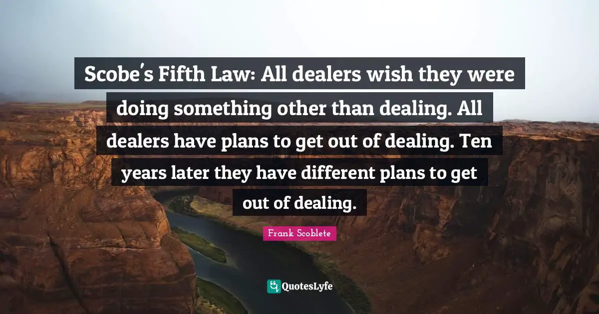 Scobe's Fifth Law: All dealers wish they were doing something other than dealing. All dealers have plans to get out of dealing. Ten years later they have different plans to get out of dealing.