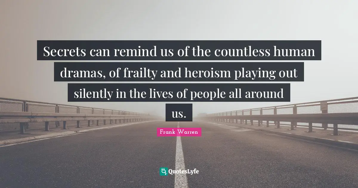 Secrets can remind us of the countless human dramas, of frailty and heroism playing out silently in the lives of people all around us.