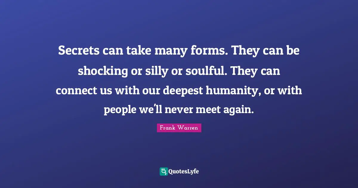 Secrets can take many forms. They can be shocking or silly or soulful. They can connect us with our deepest humanity, or with people we'll never meet again.