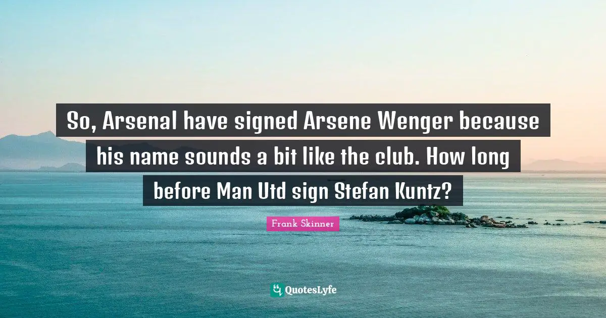 So, Arsenal have signed Arsene Wenger because his name sounds a bit like the club. How long before Man Utd sign Stefan Kuntz?