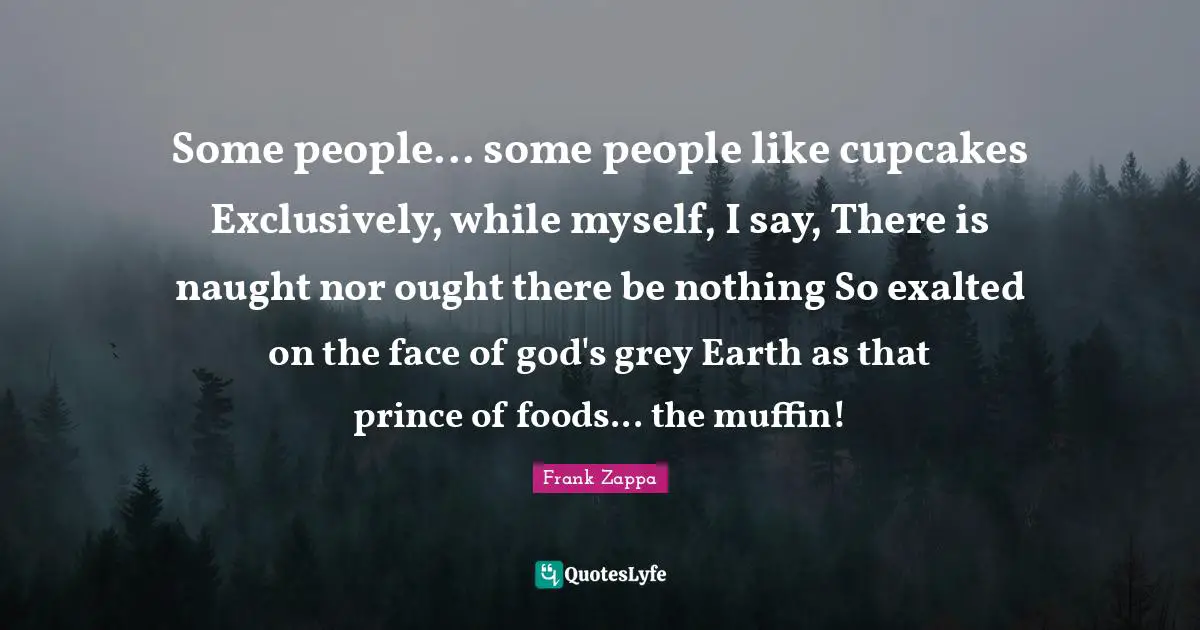 Some people... some people like cupcakes Exclusively, while myself, I say, There is naught nor ought there be nothing So exalted on the face of god's grey Earth as that prince of foods... the muffin!