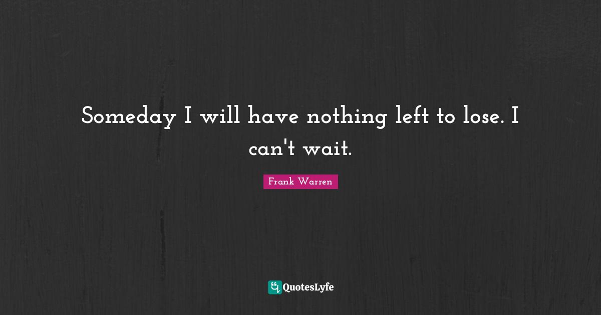 Someday I will have nothing left to lose. I can't wait.