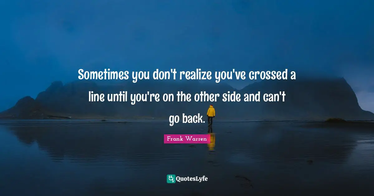 Sometimes you don't realize you've crossed a line until you're on the other side and can't go back.