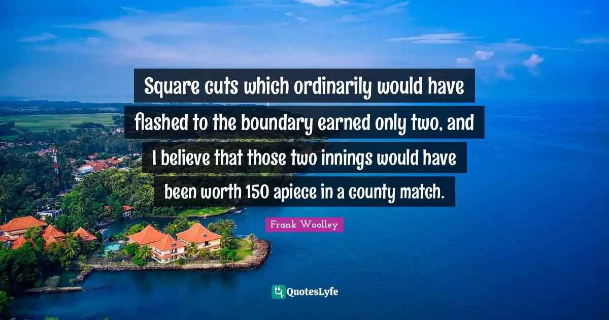 County Quotes: "Square cuts which ordinarily would have flashed to the boundary earned only two, and I believe that those two innings would have been worth 150 apiece in a county match."