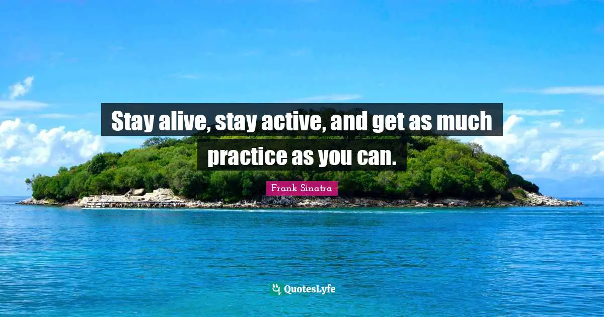 Staying Quotes: "Stay alive, stay active, and get as much practice as you can."