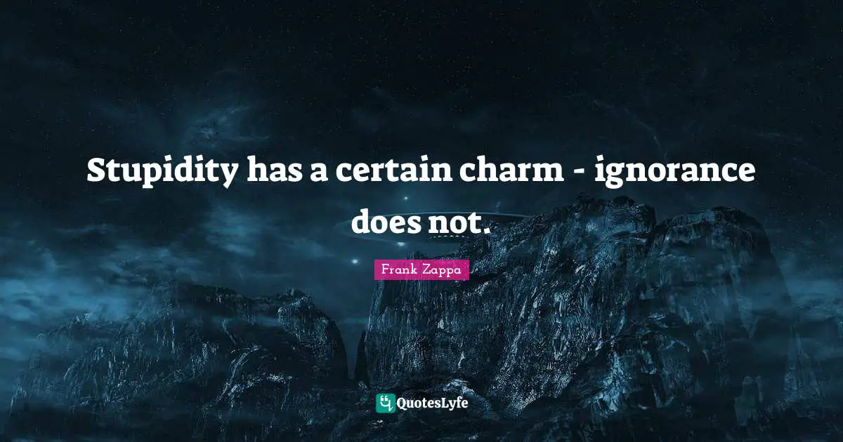 Frank Zappa Quotes: "Stupidity has a certain charm - ignorance does not."
