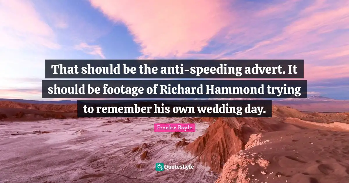 That should be the anti-speeding advert. It should be footage of Richard Hammond trying to remember his own wedding day.