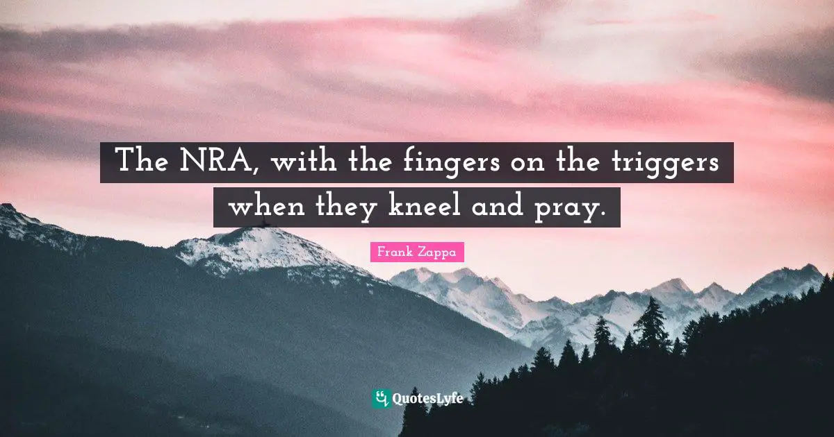 The NRA, with the fingers on the triggers when they kneel and pray.