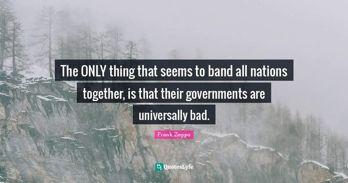 The ONLY thing that seems to band all nations together, is that their governments are universally bad.