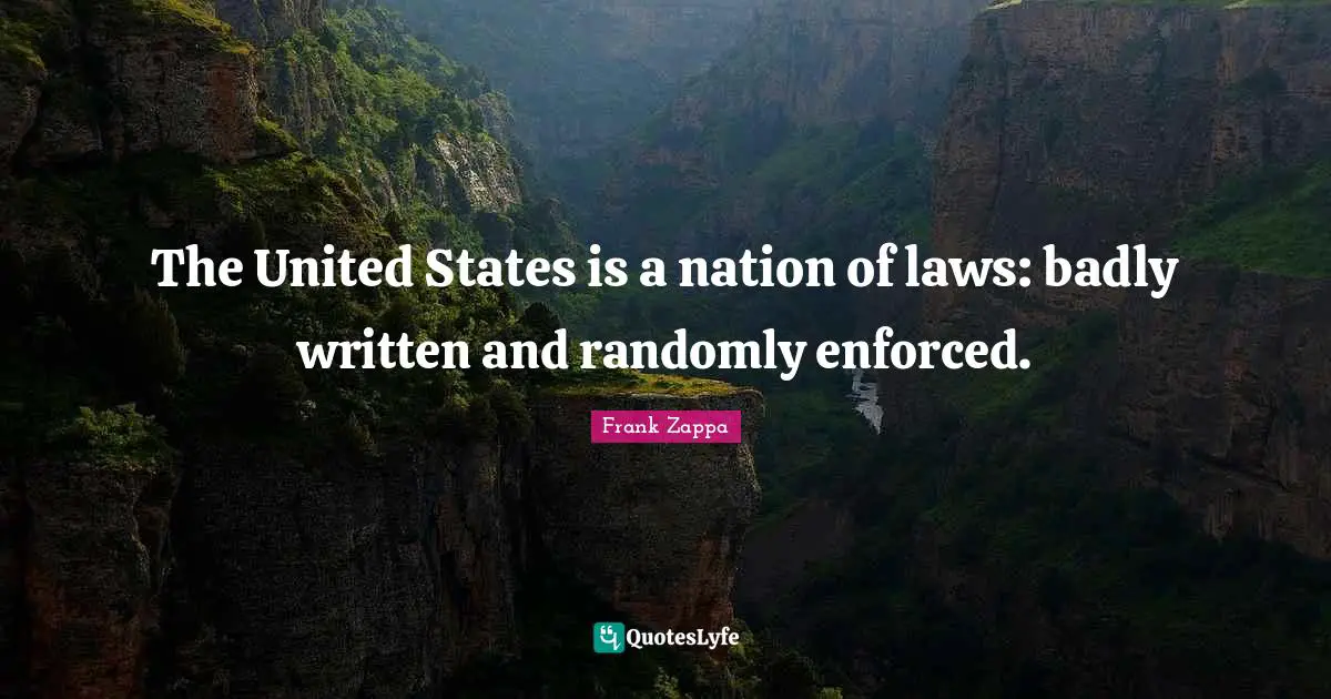 Frank Zappa Quotes: The United States is a nation of laws: badly written and randomly enforced.