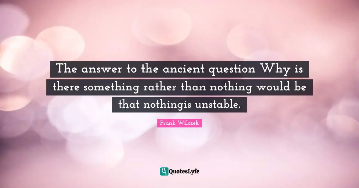 The answer to the ancient question Why is there something rather than nothing would be that nothingis unstable.