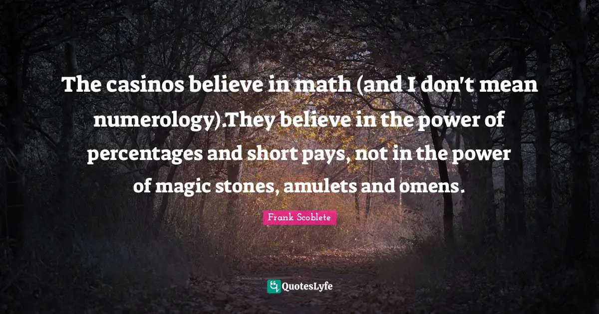 The casinos believe in math (and I don't mean numerology).They believe in the power of percentages and short pays, not in the power of magic stones, amulets and omens.