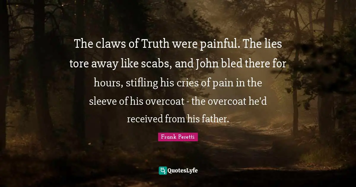 Claws Quotes: "The claws of Truth were painful. The lies tore away like scabs, and John bled there for hours, stifling his cries of pain in the sleeve of his overcoat - the overcoat he'd received from his father."