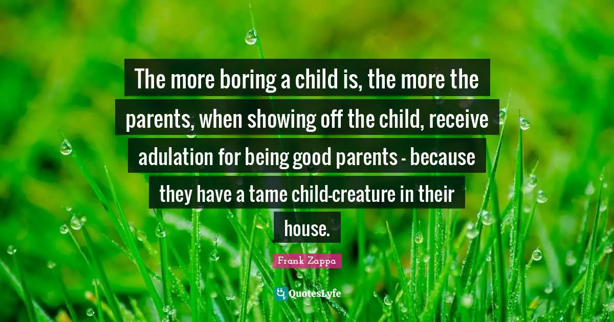 Showing Quotes: "The more boring a child is, the more the parents, when showing off the child, receive adulation for being good parents — because they have a tame child-creature in their house."