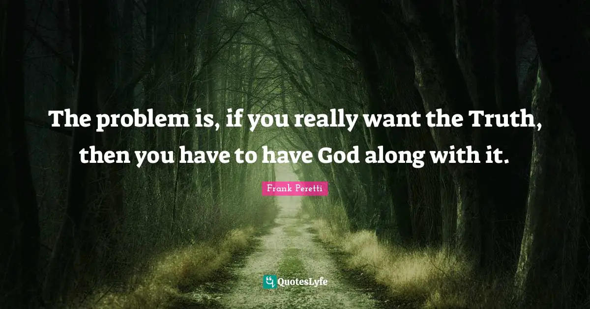 The problem is, if you really want the Truth, then you have to have God along with it.