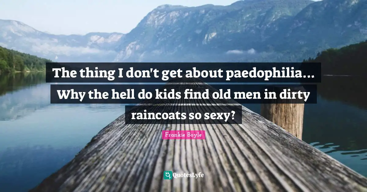 The thing I don't get about paedophilia... Why the hell do kids find old men in dirty raincoats so sexy?
