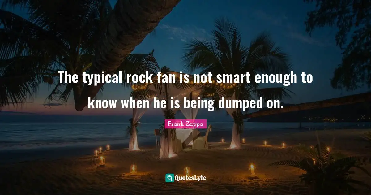 Frank Zappa Quotes: "The typical rock fan is not smart enough to know when he is being dumped on."