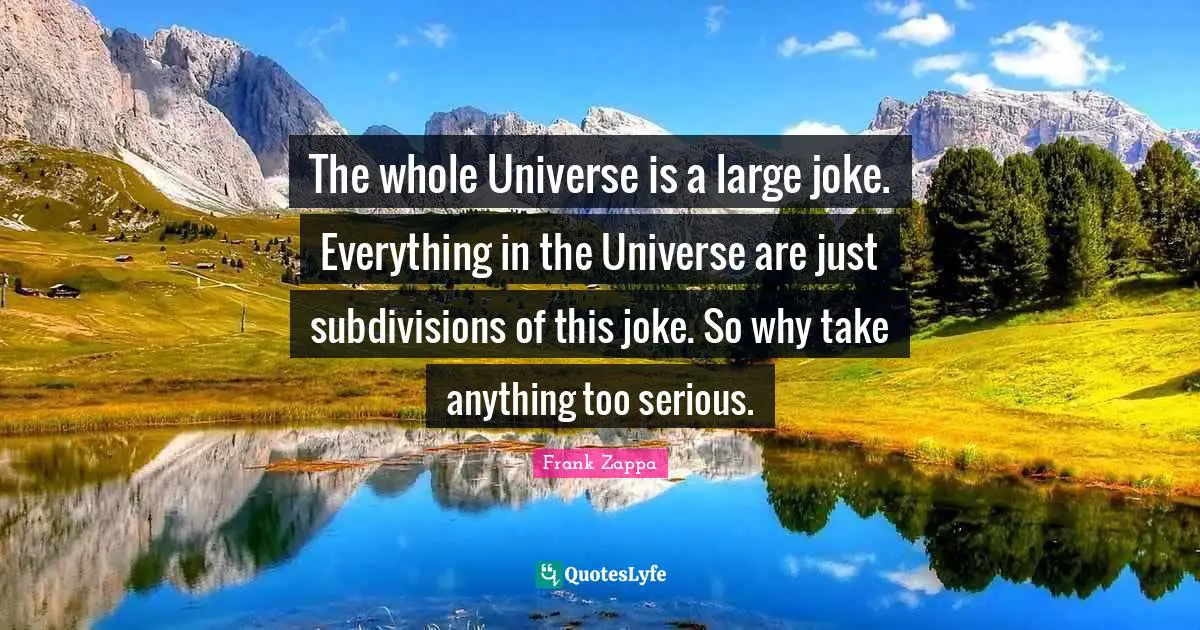 The whole Universe is a large joke. Everything in the Universe are just subdivisions of this joke. So why take anything too serious.