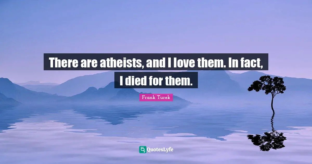 There are atheists, and I love them. In fact, I died for them.