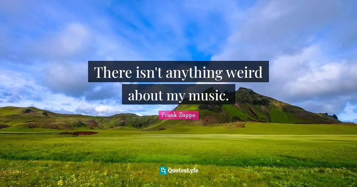 There isn't anything weird about my music.
