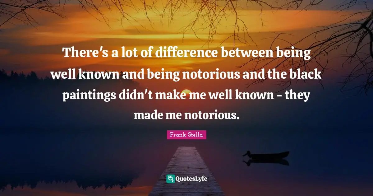 There's a lot of difference between being well known and being notorious and the black paintings didn't make me well known - they made me notorious.