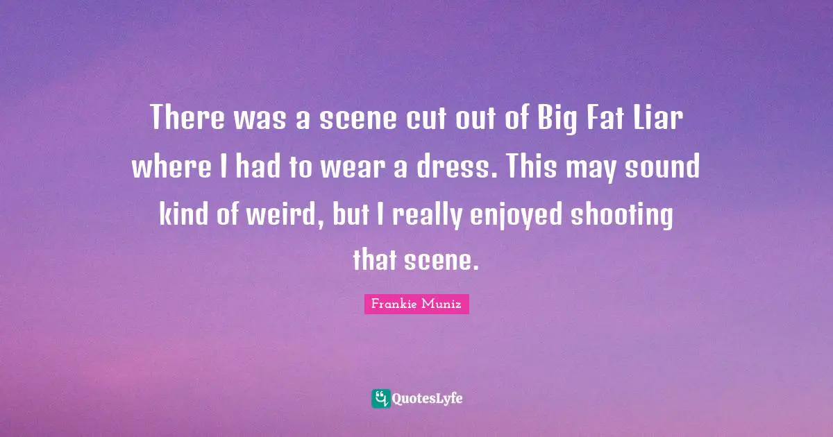 There was a scene cut out of Big Fat Liar where I had to wear a dress. This may sound kind of weird, but I really enjoyed shooting that scene.