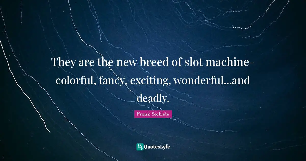 Gambling Quotes: "They are the new breed of slot machine-colorful, fancy, exciting, wonderful...and deadly."