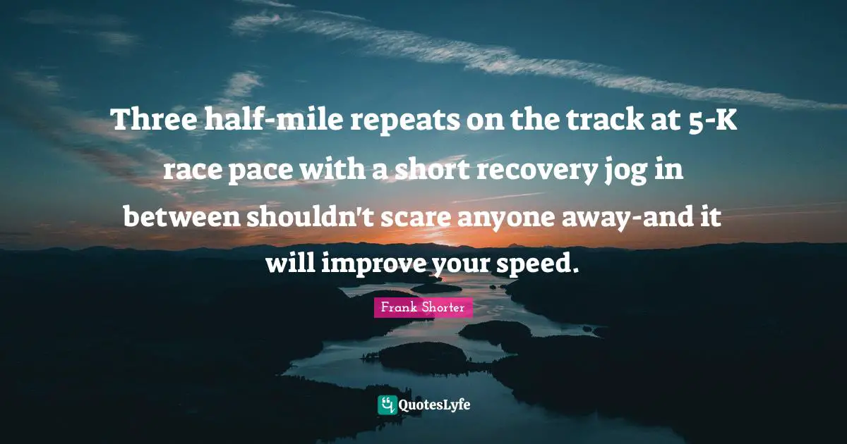 Pace Quotes: "Three half-mile repeats on the track at 5-K race pace with a short recovery jog in between shouldn't scare anyone away-and it will improve your speed."