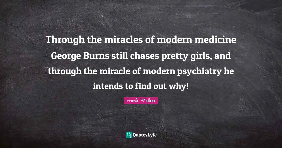 Through the miracles of modern medicine George Burns still chases pretty girls, and through the miracle of modern psychiatry he intends to find out why!