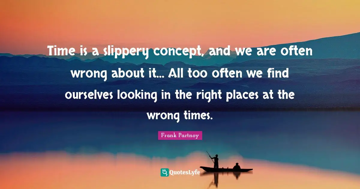 Time is a slippery concept, and we are often wrong about it... All too often we find ourselves looking in the right places at the wrong times.
