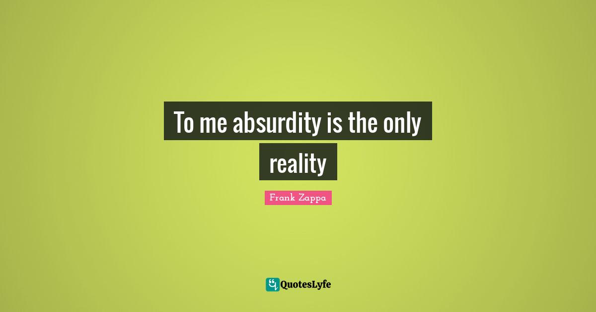 To me absurdity is the only reality