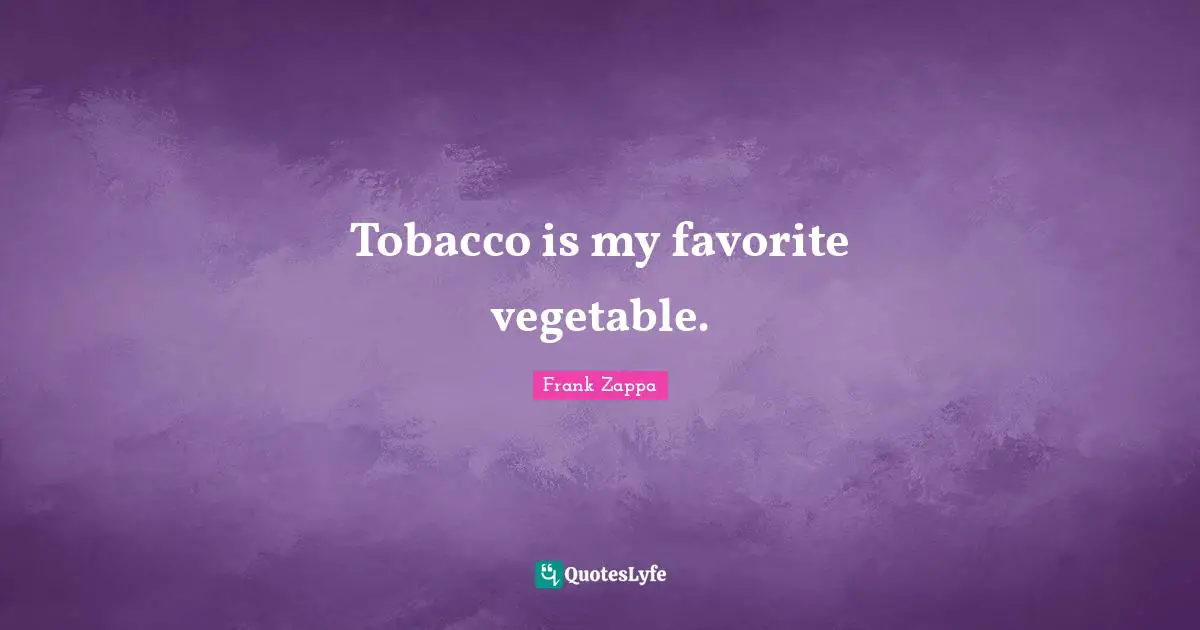 Tobacco is my favorite vegetable.