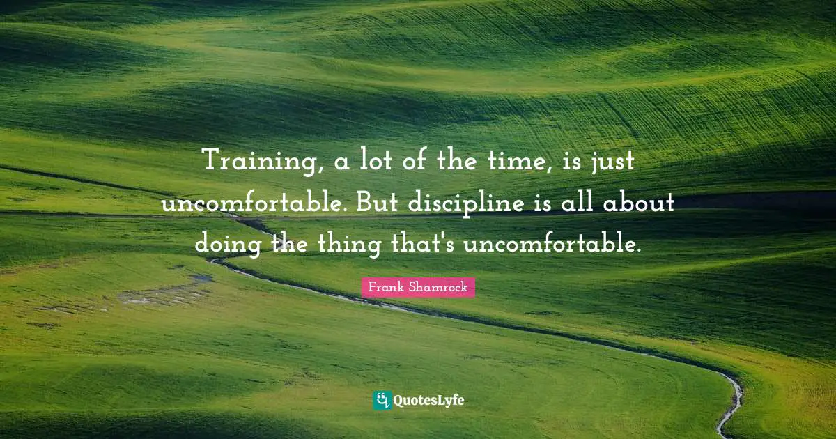 Training, a lot of the time, is just uncomfortable. But discipline is all about doing the thing that's uncomfortable.