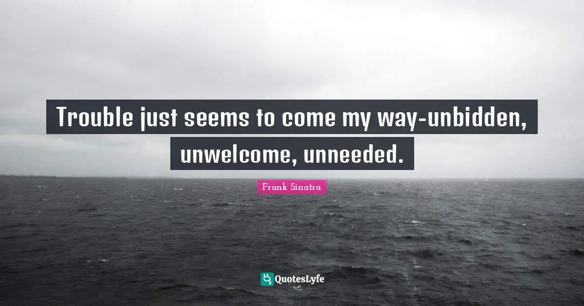 Trouble just seems to come my way-unbidden, unwelcome, unneeded.