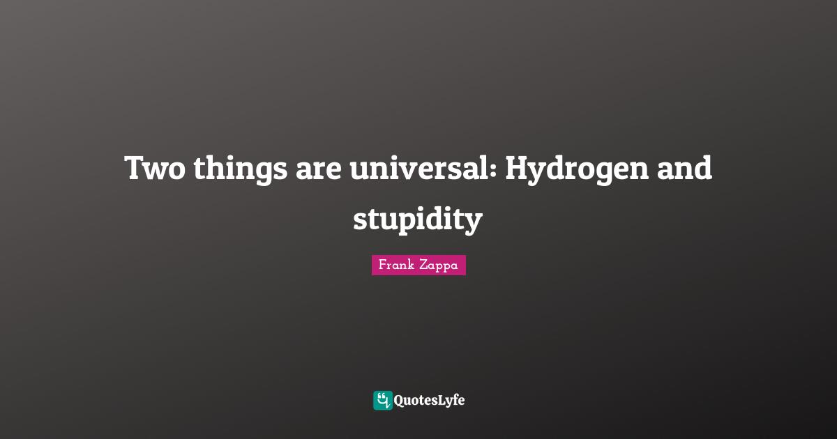 Two things are universal: Hydrogen and stupidity