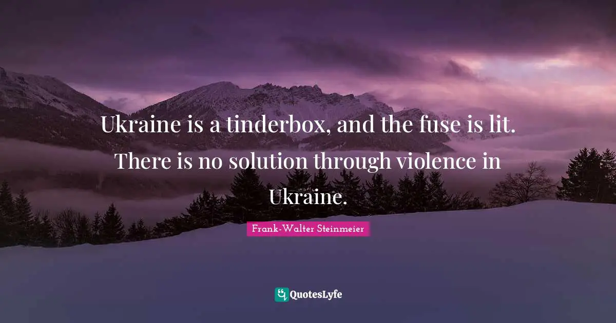 Ukraine is a tinderbox, and the fuse is lit. There is no solution through violence in Ukraine.