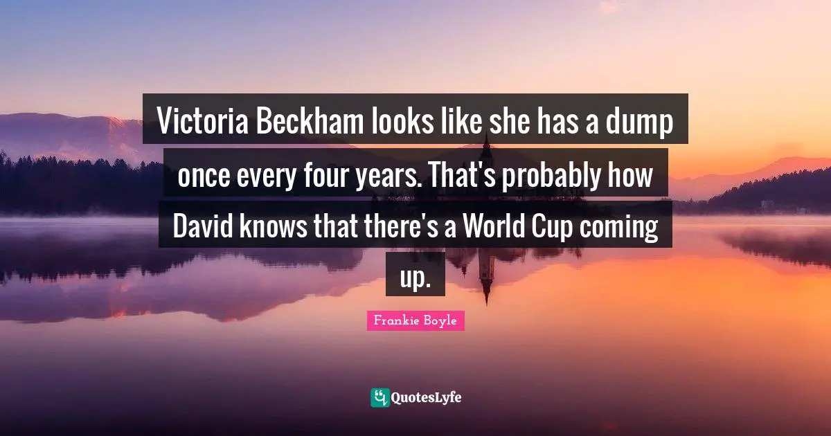 World Cup Quotes: "Victoria Beckham looks like she has a dump once every four years. That's probably how David knows that there's a World Cup coming up."